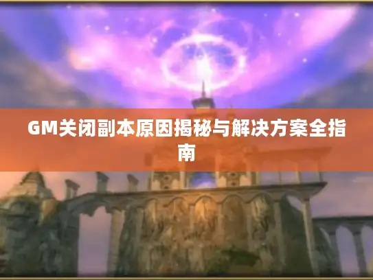 GM关闭副本原因揭秘与解决方案全指南