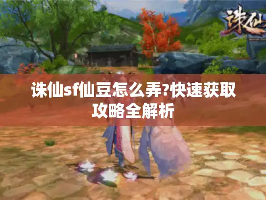 诛仙sf仙豆怎么弄?快速获取攻略全解析