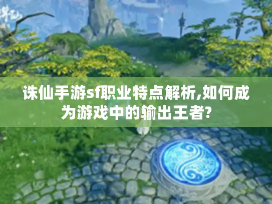 诛仙手游sf职业特点解析,如何成为游戏中的输出王者?