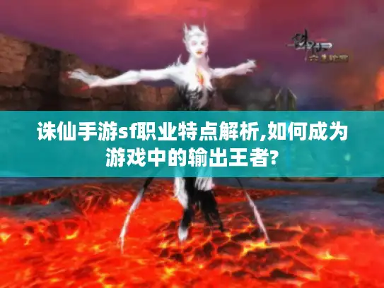 诛仙手游sf职业特点解析,如何成为游戏中的输出王者?