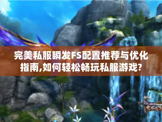 完美私服瞬发FS配置推荐与优化指南,如何轻松畅玩私服游戏? 完美私服瞬发FS配置推荐与优化指南,如何轻松畅玩私服游戏?
