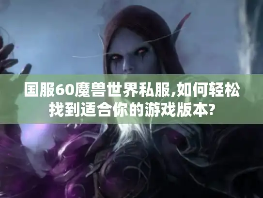 国服60魔兽世界私服,如何轻松找到适合你的游戏版本?