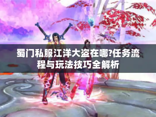 蜀门私服江洋大盗在哪?任务流程与玩法技巧全解析