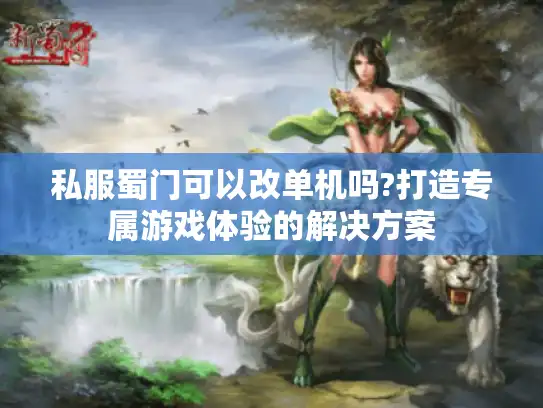 私服蜀门可以改单机吗?打造专属游戏体验的解决方案 私服蜀门可以改单机吗?打造专属游戏体验的解决方案