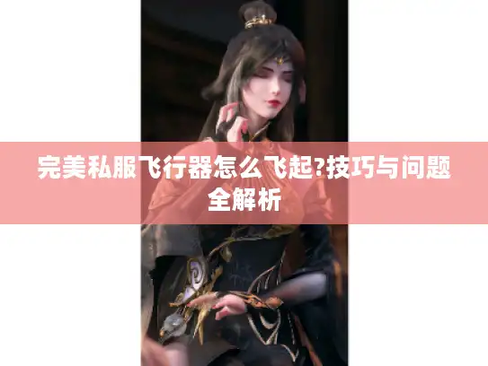 完美私服飞行器怎么飞起?技巧与问题全解析