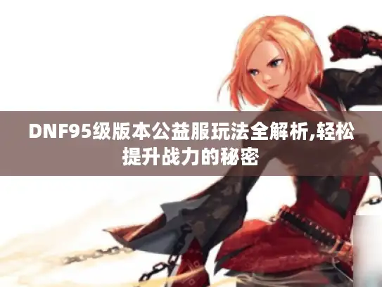 DNF95级版本公益服玩法全解析,轻松提升战力的秘密