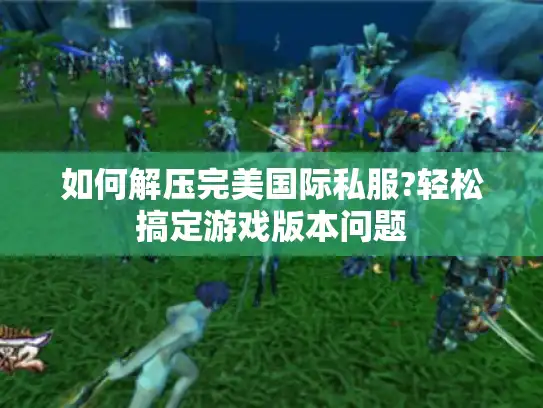 如何解压完美国际私服?轻松搞定游戏版本问题 如何解压完美国际私服?轻松搞定游戏版本问题