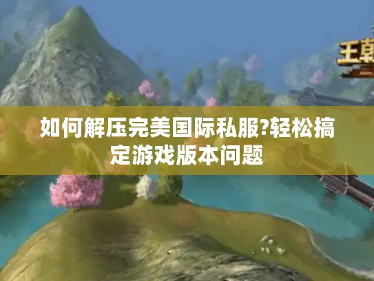 如何解压完美国际私服?轻松搞定游戏版本问题 如何解压完美国际私服?轻松搞定游戏版本问题