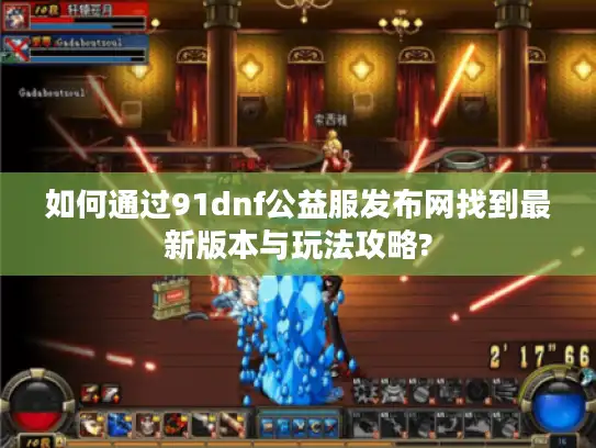 如何通过91dnf公益服发布网找到最新版本与玩法攻略?
