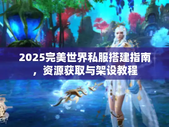 2025完美世界私服搭建指南，资源获取与架设教程