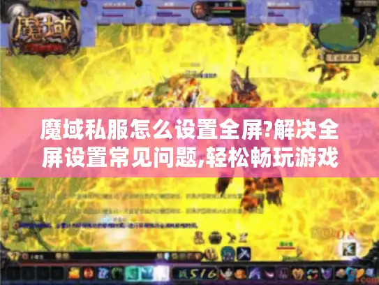 魔域私服怎么设置全屏?解决全屏设置常见问题,轻松畅玩游戏 魔域私服怎么设置全屏?解决全屏设置常见问题,轻松畅玩游戏