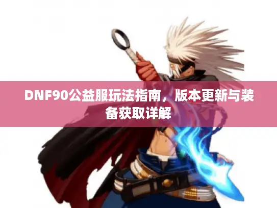 DNF90公益服玩法指南,版本更新与装备获取详解 DNF90公益服玩法指南,版本更新与装备获取详解