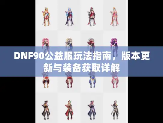DNF90公益服玩法指南,版本更新与装备获取详解 DNF90公益服玩法指南,版本更新与装备获取详解