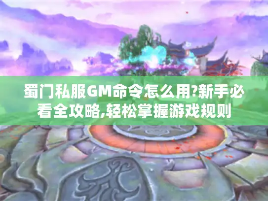 蜀门私服GM命令怎么用?新手必看全攻略,轻松掌握游戏规则