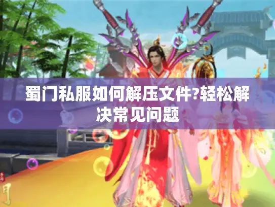 蜀门私服如何解压文件?轻松解决常见问题