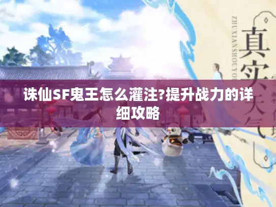 诛仙SF鬼王怎么灌注?提升战力的详细攻略 诛仙SF鬼王怎么灌注?提升战力的详细攻略