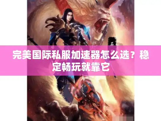 完美国际私服加速器怎么选？稳定畅玩就靠它