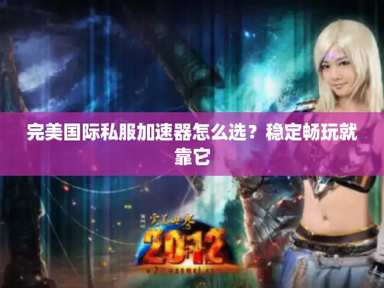完美国际私服加速器怎么选？稳定畅玩就靠它