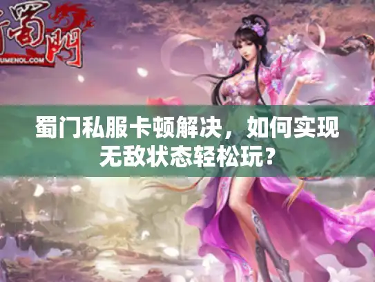 蜀门私服卡顿解决,如何实现无敌状态轻松玩? 蜀门私服卡顿解决,如何实现无敌状态轻松玩?