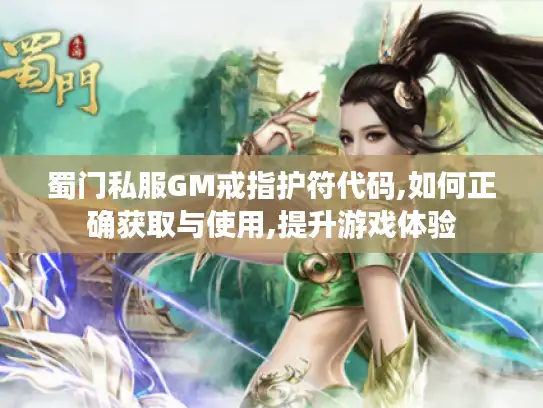 蜀门私服GM戒指护符代码,如何正确获取与使用,提升游戏体验 蜀门私服GM戒指护符代码,如何正确获取与使用,提升游戏体验