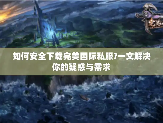 如何安全下载完美国际私服?一文解决你的疑惑与需求