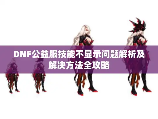 DNF公益服技能不显示问题解析及解决方法全攻略