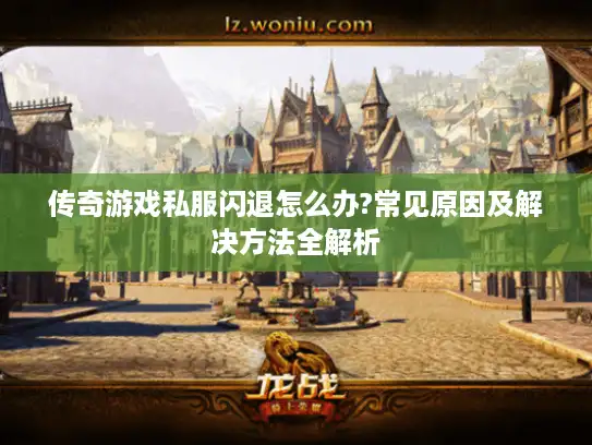 传奇游戏私服闪退怎么办?常见原因及解决方法全解析 传奇游戏私服闪退怎么办?常见原因及解决方法全解析