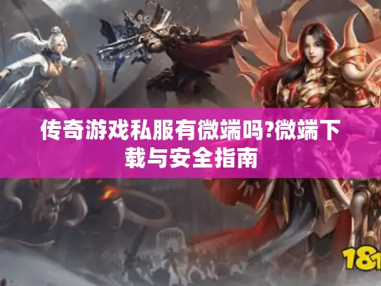 传奇游戏私服有微端吗?微端下载与安全指南