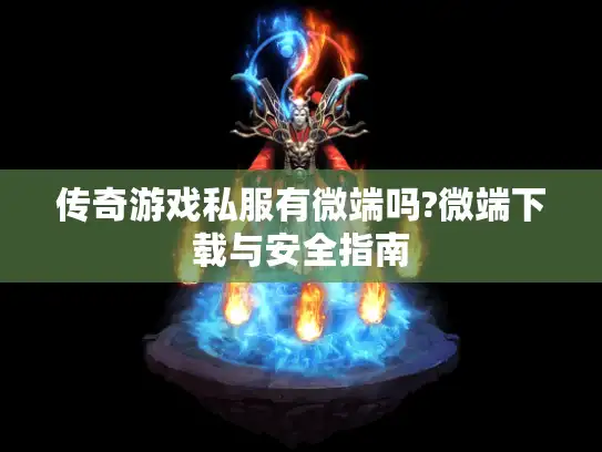 传奇游戏私服有微端吗?微端下载与安全指南 传奇游戏私服有微端吗?微端下载与安全指南
