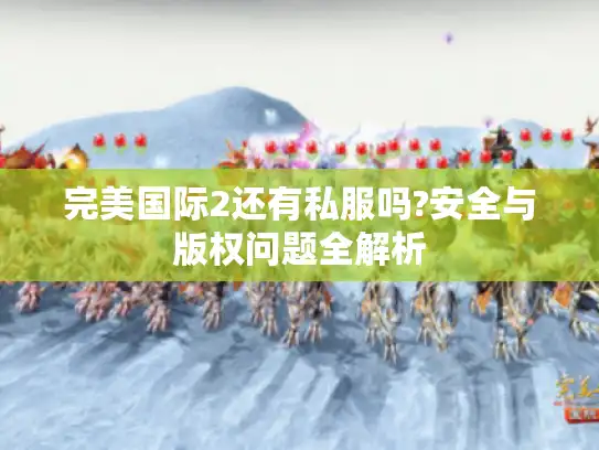 完美国际2还有私服吗?安全与版权问题全解析