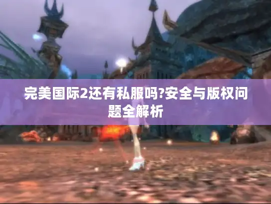 完美国际2还有私服吗?安全与版权问题全解析