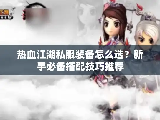 热血江湖私服装备怎么选？新手必备搭配技巧推荐