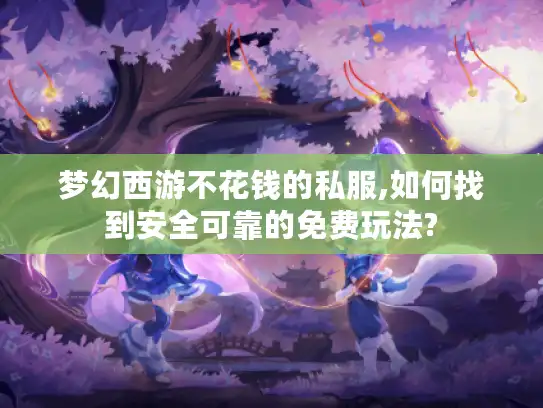 梦幻西游不花钱的私服,如何找到安全可靠的免费玩法? 梦幻西游不花钱的私服,如何找到安全可靠的免费玩法?