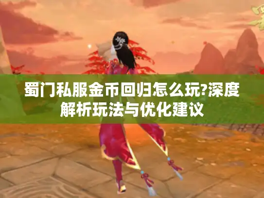 蜀门私服金币回归怎么玩?深度解析玩法与优化建议