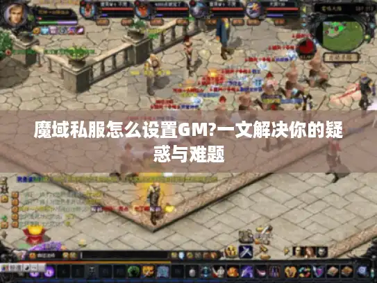 魔域私服怎么设置GM?一文解决你的疑惑与难题