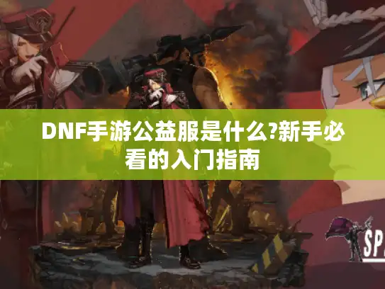 DNF手游公益服是什么?新手必看的入门指南 DNF手游公益服是什么?新手必看的入门指南