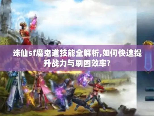 诛仙sf魔鬼道技能全解析,如何快速提升战力与刷图效率? 诛仙sf魔鬼道技能全解析,如何快速提升战力与刷图效率?