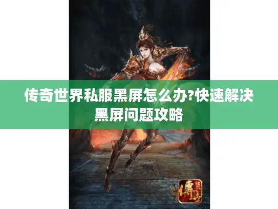 传奇世界私服黑屏怎么办?快速解决黑屏问题攻略