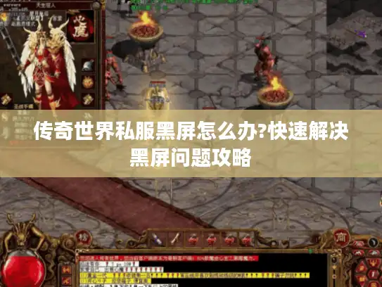 传奇世界私服黑屏怎么办?快速解决黑屏问题攻略