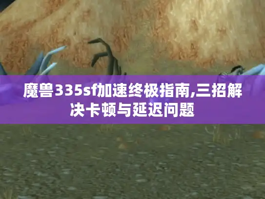 魔兽335sf加速终极指南,三招解决卡顿与延迟问题