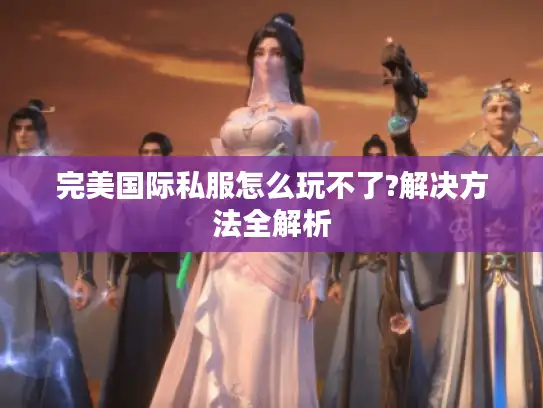 完美国际私服怎么玩不了?解决方法全解析 完美国际私服怎么玩不了?解决方法全解析