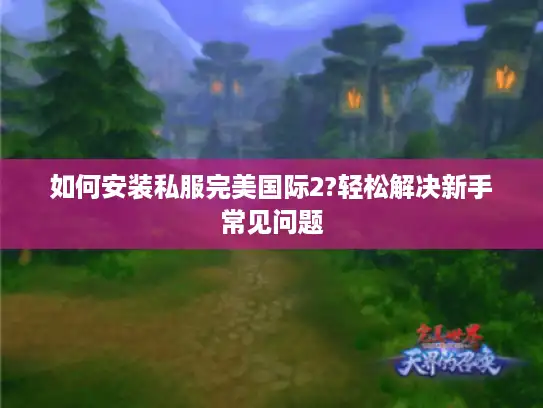 如何安装私服完美国际2?轻松解决新手常见问题