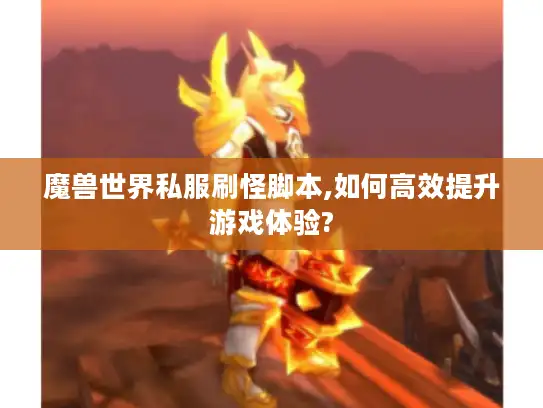 魔兽世界私服刷怪脚本,如何高效提升游戏体验? 魔兽世界私服刷怪脚本,如何高效提升游戏体验?