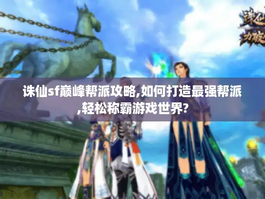 诛仙sf巅峰帮派攻略,如何打造最强帮派,轻松称霸游戏世界?