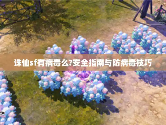 诛仙sf有病毒么?安全指南与防病毒技巧