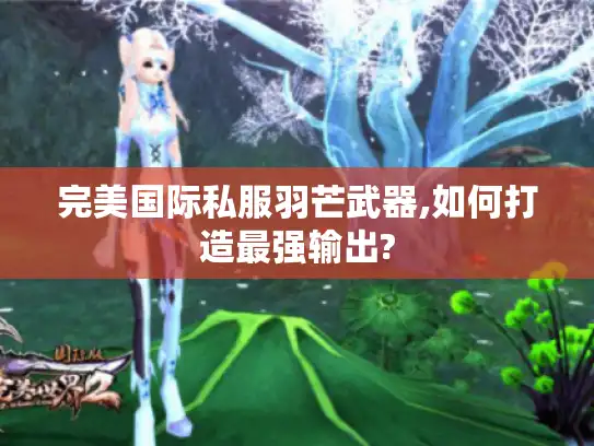 完美国际私服羽芒武器,如何打造最强输出?