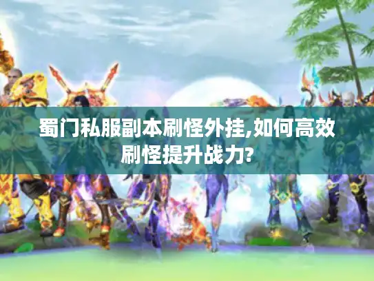 蜀门私服副本刷怪外挂,如何高效刷怪提升战力?