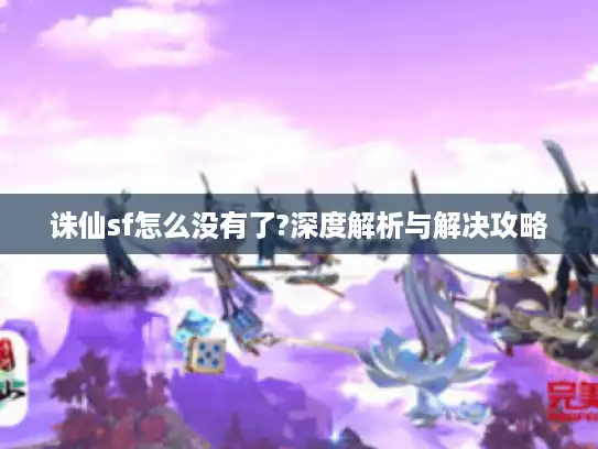 诛仙sf怎么没有了?深度解析与解决攻略