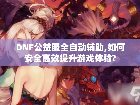 DNF公益服全自动辅助,如何安全高效提升游戏体验?