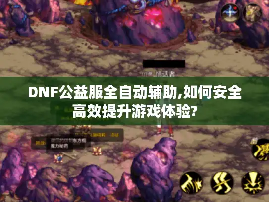 DNF公益服全自动辅助,如何安全高效提升游戏体验?
